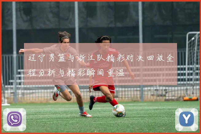 辽宁男篮与浙江队精彩对决回放全程分析与精彩瞬间重温