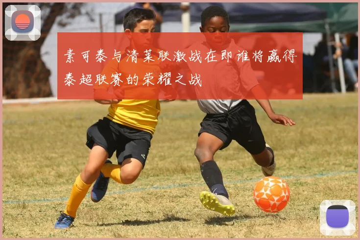 素可泰与清莱联激战在即谁将赢得泰超联赛的荣耀之战